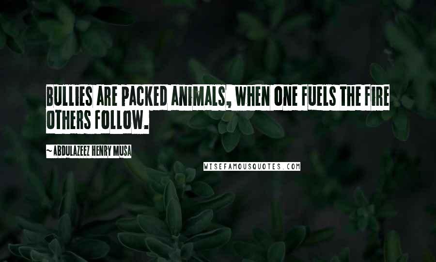 Abdulazeez Henry Musa Quotes: Bullies are packed animals, when one fuels the fire others follow.