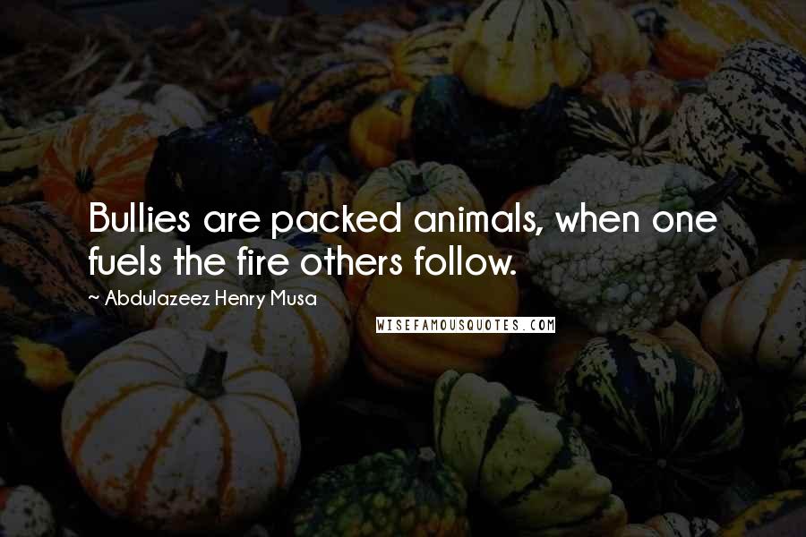 Abdulazeez Henry Musa Quotes: Bullies are packed animals, when one fuels the fire others follow.