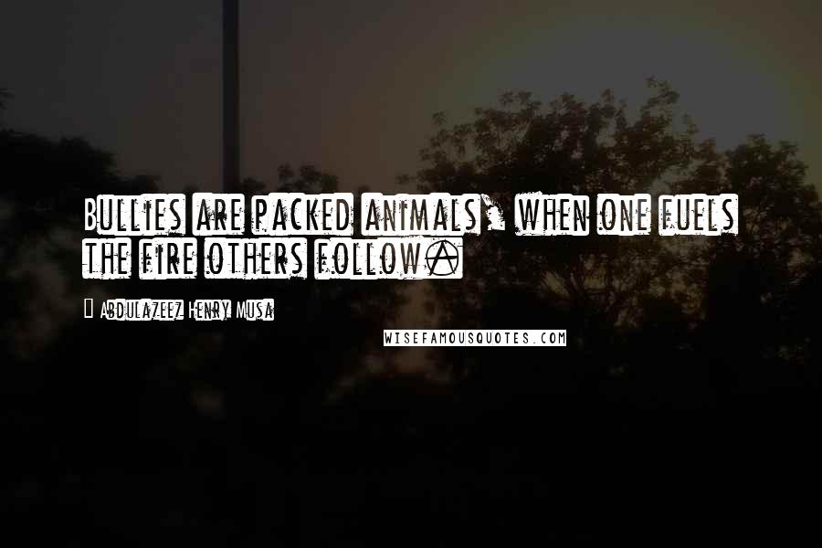 Abdulazeez Henry Musa Quotes: Bullies are packed animals, when one fuels the fire others follow.