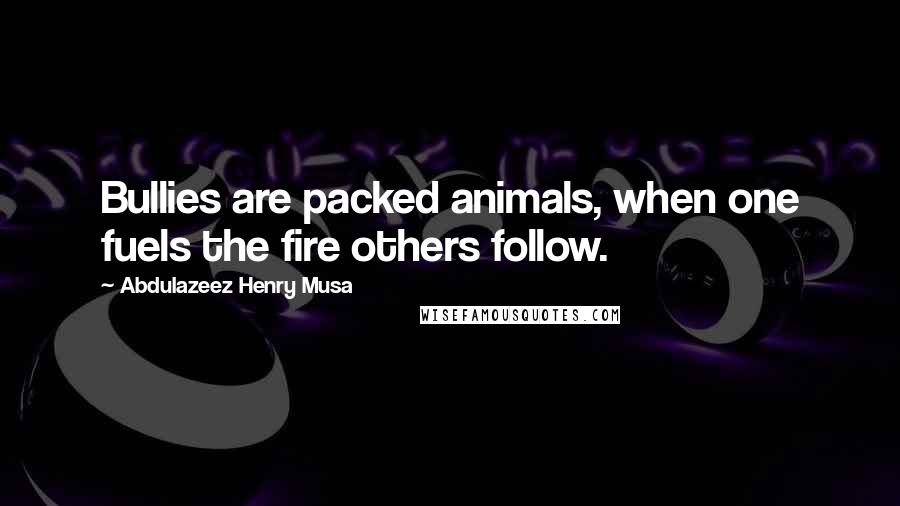 Abdulazeez Henry Musa Quotes: Bullies are packed animals, when one fuels the fire others follow.