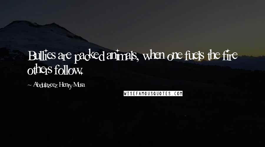 Abdulazeez Henry Musa Quotes: Bullies are packed animals, when one fuels the fire others follow.