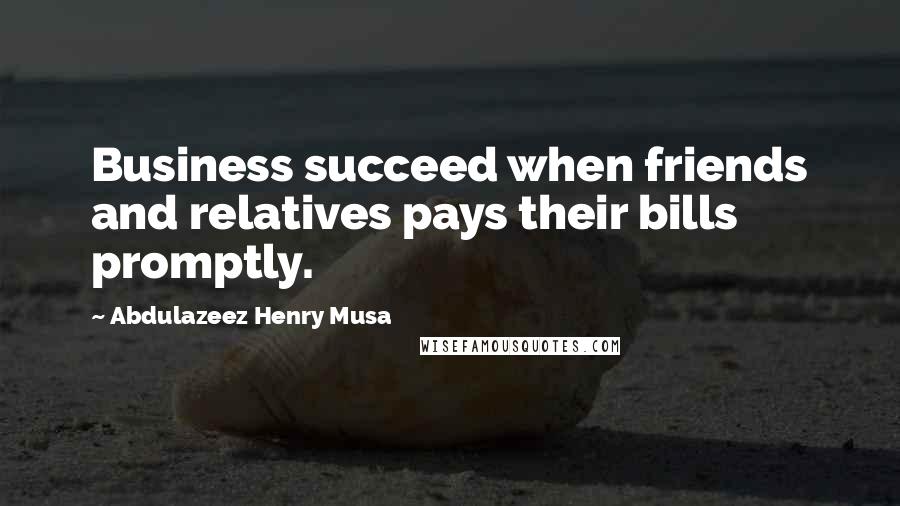 Abdulazeez Henry Musa Quotes: Business succeed when friends and relatives pays their bills promptly.