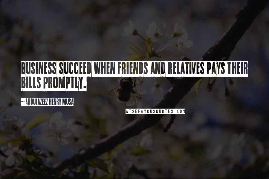 Abdulazeez Henry Musa Quotes: Business succeed when friends and relatives pays their bills promptly.