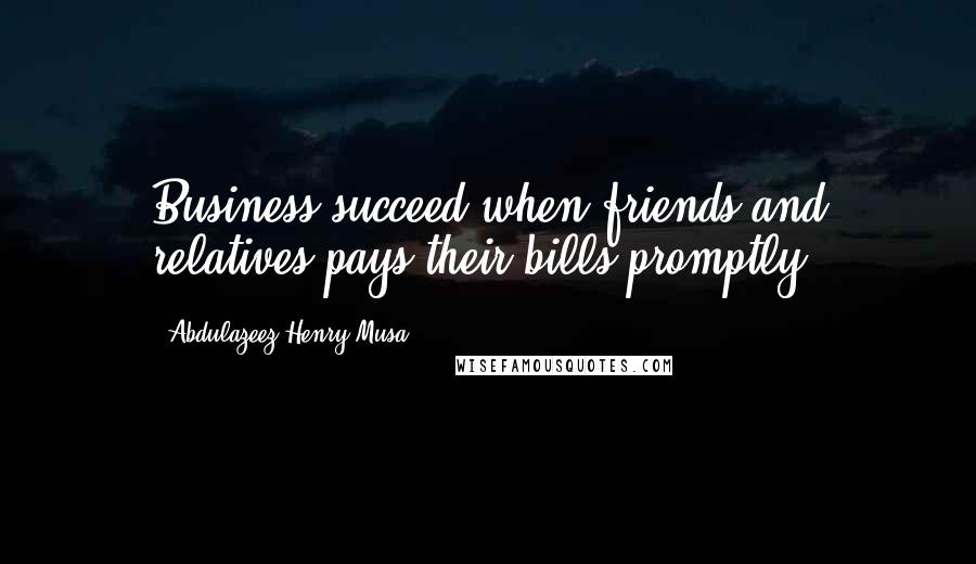 Abdulazeez Henry Musa Quotes: Business succeed when friends and relatives pays their bills promptly.