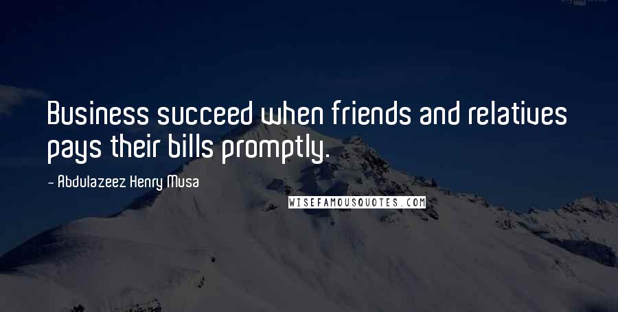 Abdulazeez Henry Musa Quotes: Business succeed when friends and relatives pays their bills promptly.