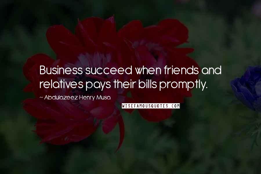 Abdulazeez Henry Musa Quotes: Business succeed when friends and relatives pays their bills promptly.