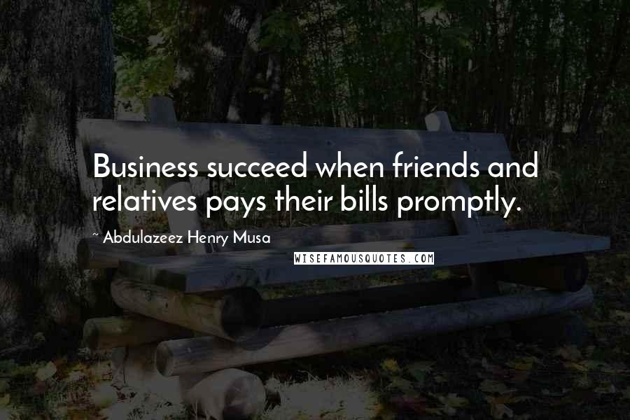 Abdulazeez Henry Musa Quotes: Business succeed when friends and relatives pays their bills promptly.