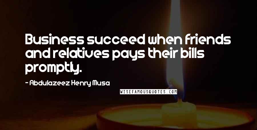 Abdulazeez Henry Musa Quotes: Business succeed when friends and relatives pays their bills promptly.