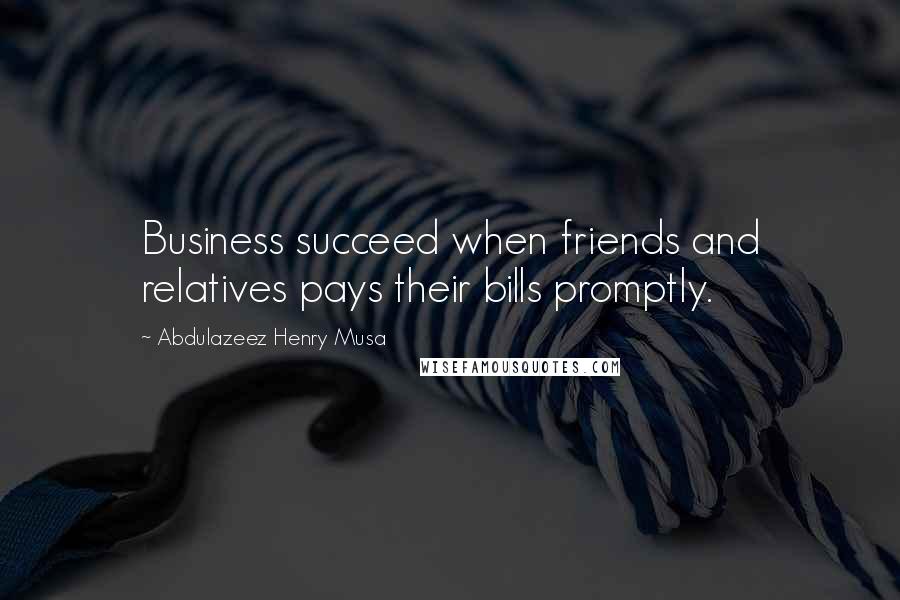 Abdulazeez Henry Musa Quotes: Business succeed when friends and relatives pays their bills promptly.