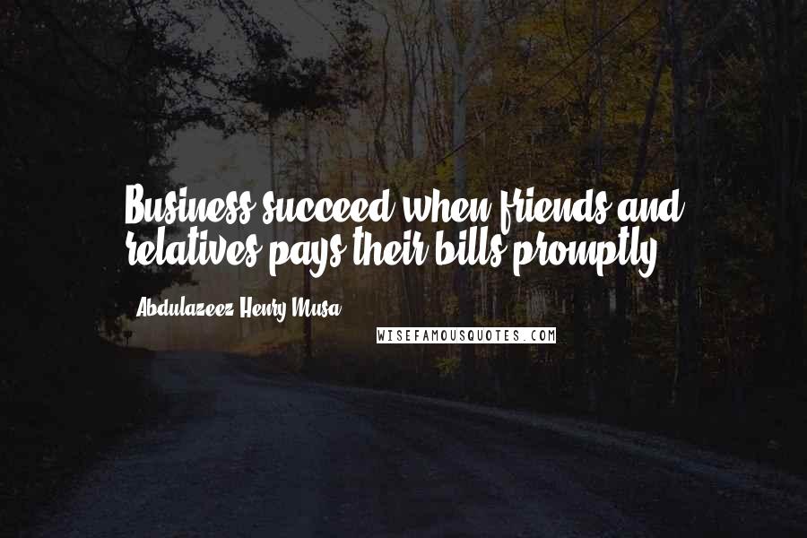 Abdulazeez Henry Musa Quotes: Business succeed when friends and relatives pays their bills promptly.