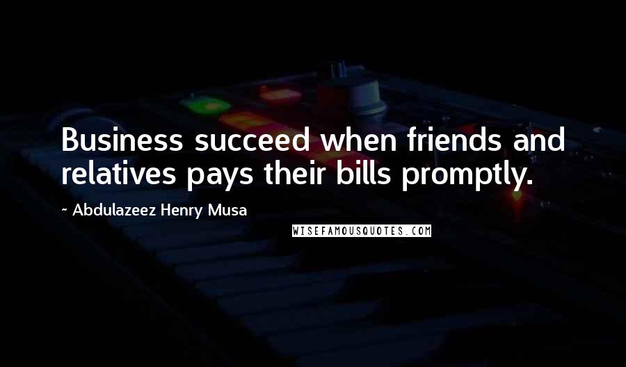 Abdulazeez Henry Musa Quotes: Business succeed when friends and relatives pays their bills promptly.