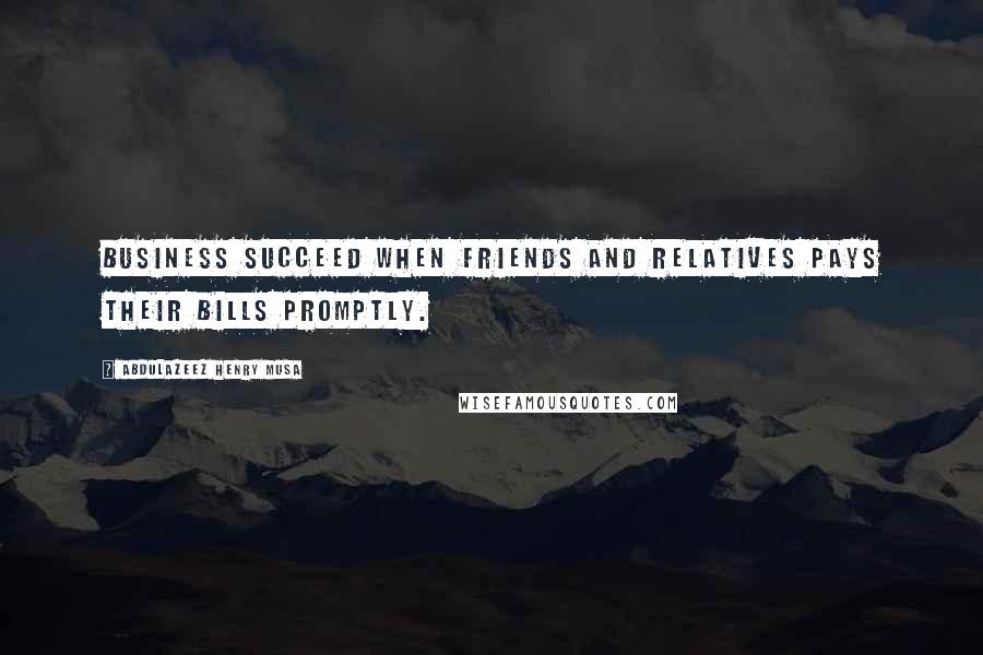 Abdulazeez Henry Musa Quotes: Business succeed when friends and relatives pays their bills promptly.