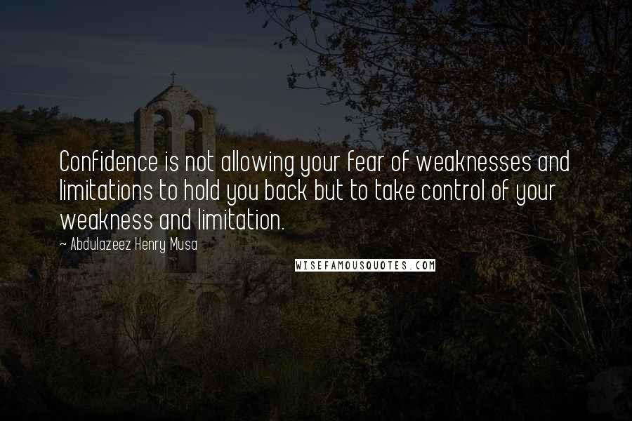 Abdulazeez Henry Musa Quotes: Confidence is not allowing your fear of weaknesses and limitations to hold you back but to take control of your weakness and limitation.