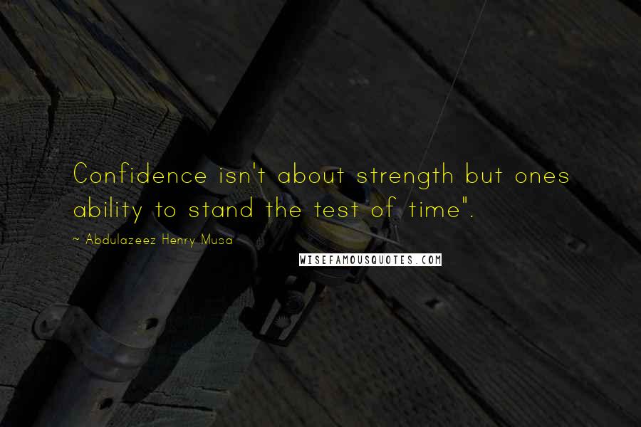 Abdulazeez Henry Musa Quotes: Confidence isn't about strength but ones ability to stand the test of time".