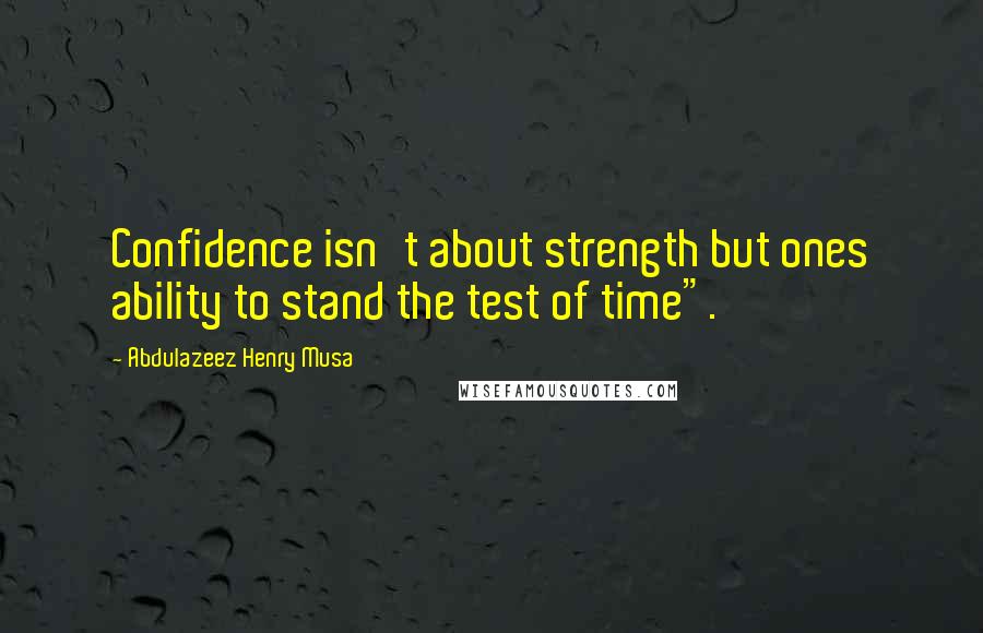 Abdulazeez Henry Musa Quotes: Confidence isn't about strength but ones ability to stand the test of time".