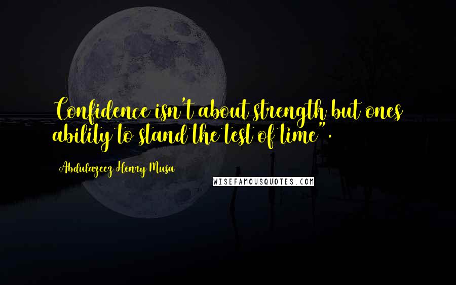 Abdulazeez Henry Musa Quotes: Confidence isn't about strength but ones ability to stand the test of time".