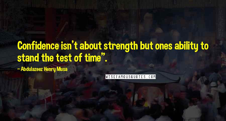 Abdulazeez Henry Musa Quotes: Confidence isn't about strength but ones ability to stand the test of time".