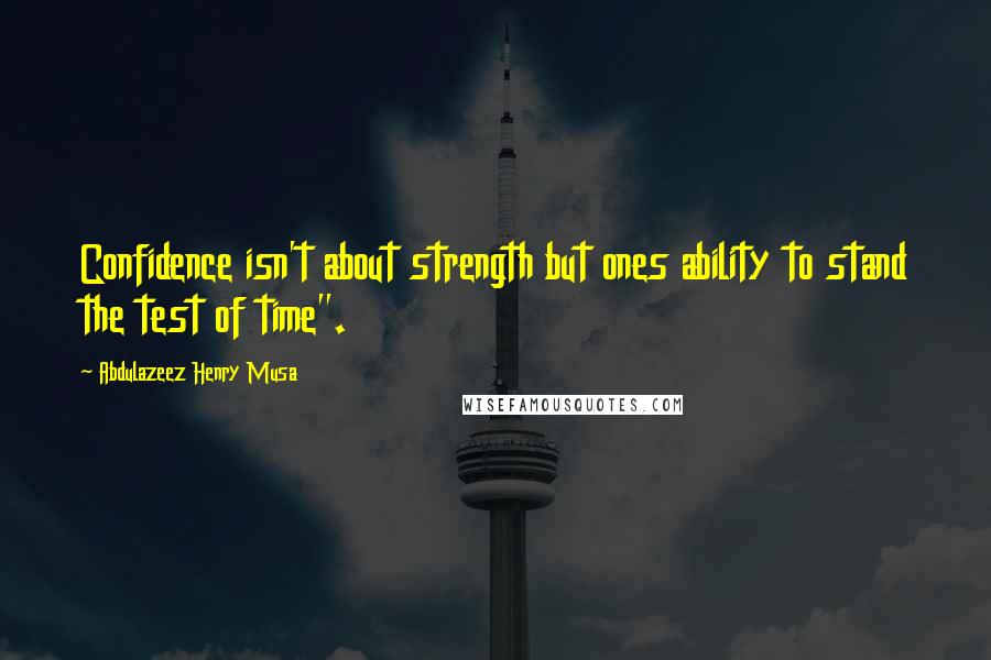 Abdulazeez Henry Musa Quotes: Confidence isn't about strength but ones ability to stand the test of time".