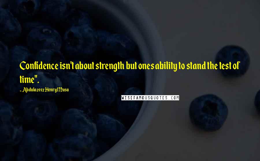 Abdulazeez Henry Musa Quotes: Confidence isn't about strength but ones ability to stand the test of time".