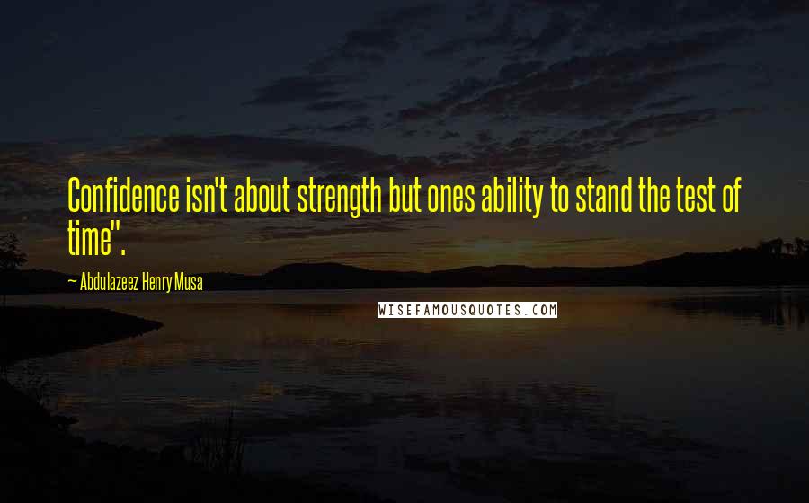 Abdulazeez Henry Musa Quotes: Confidence isn't about strength but ones ability to stand the test of time".