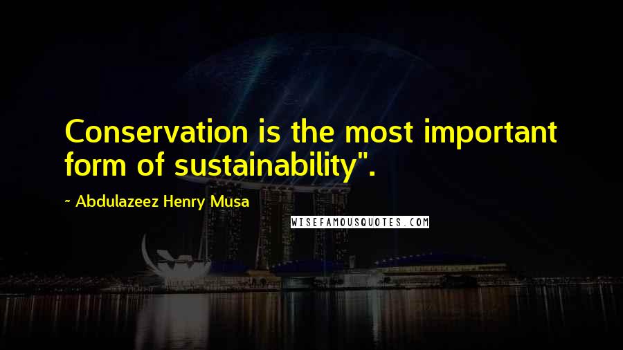 Abdulazeez Henry Musa Quotes: Conservation is the most important form of sustainability".
