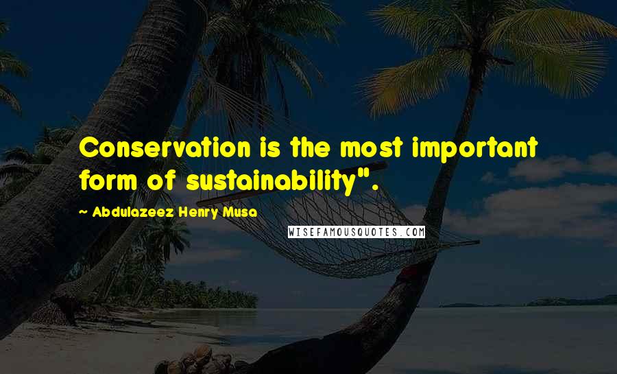 Abdulazeez Henry Musa Quotes: Conservation is the most important form of sustainability".