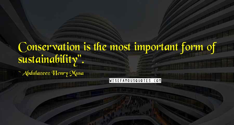 Abdulazeez Henry Musa Quotes: Conservation is the most important form of sustainability".