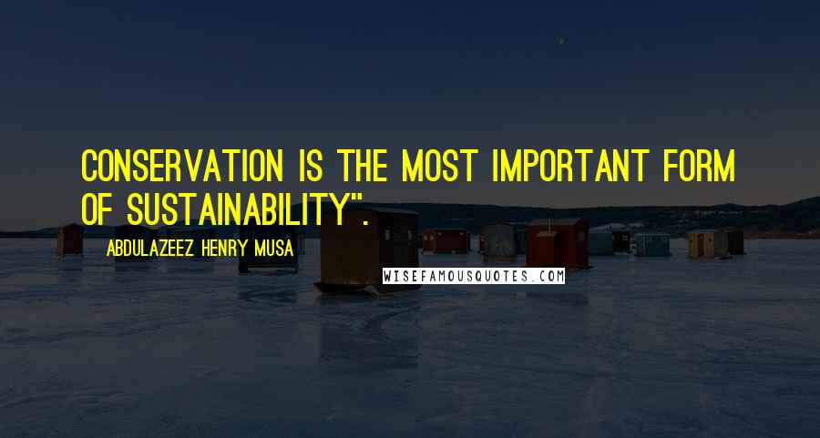 Abdulazeez Henry Musa Quotes: Conservation is the most important form of sustainability".