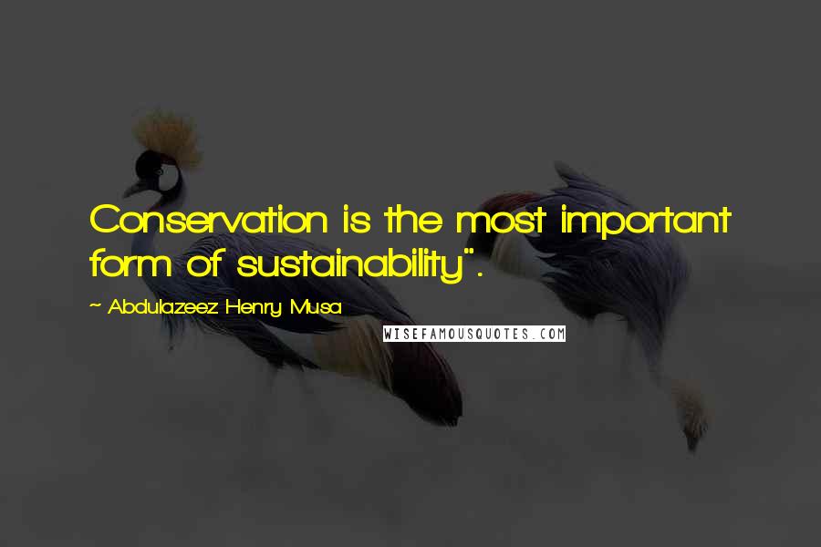 Abdulazeez Henry Musa Quotes: Conservation is the most important form of sustainability".