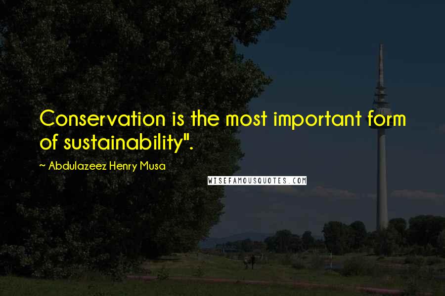 Abdulazeez Henry Musa Quotes: Conservation is the most important form of sustainability".