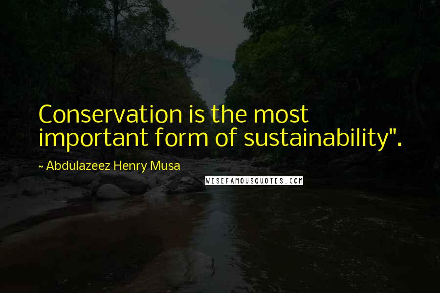 Abdulazeez Henry Musa Quotes: Conservation is the most important form of sustainability".