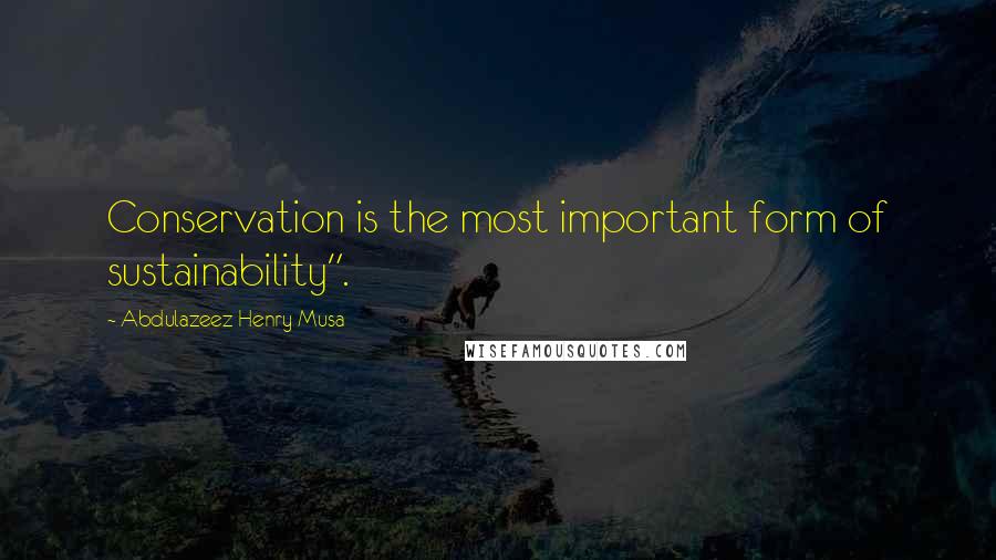 Abdulazeez Henry Musa Quotes: Conservation is the most important form of sustainability".