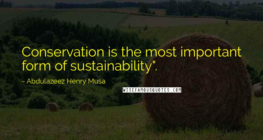 Abdulazeez Henry Musa Quotes: Conservation is the most important form of sustainability".