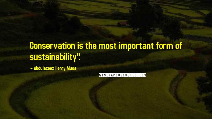 Abdulazeez Henry Musa Quotes: Conservation is the most important form of sustainability".
