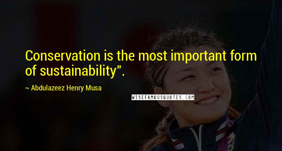 Abdulazeez Henry Musa Quotes: Conservation is the most important form of sustainability".
