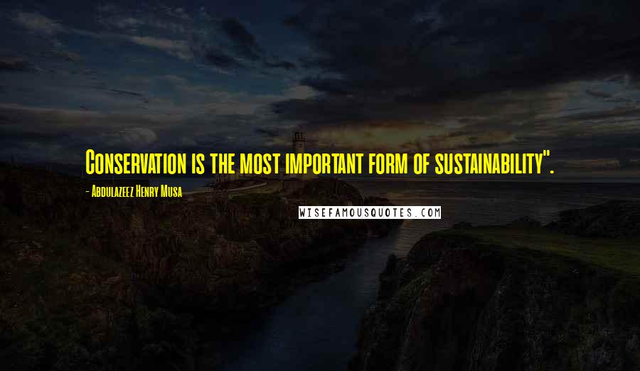 Abdulazeez Henry Musa Quotes: Conservation is the most important form of sustainability".