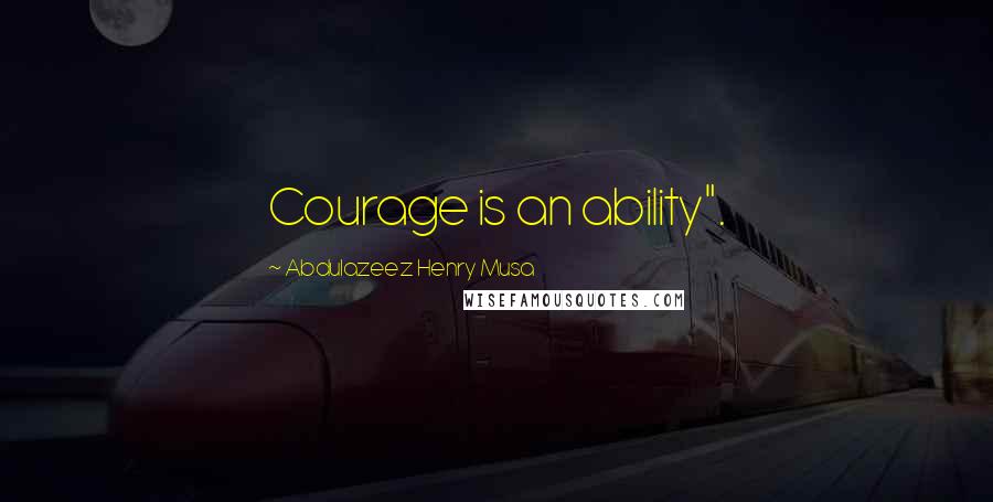 Abdulazeez Henry Musa Quotes: Courage is an ability".