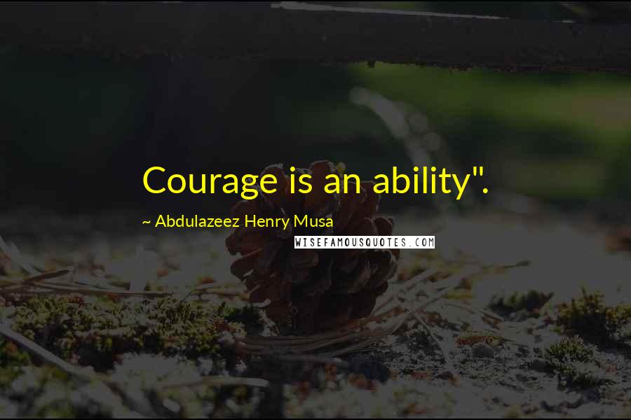 Abdulazeez Henry Musa Quotes: Courage is an ability".