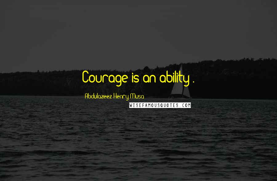 Abdulazeez Henry Musa Quotes: Courage is an ability".