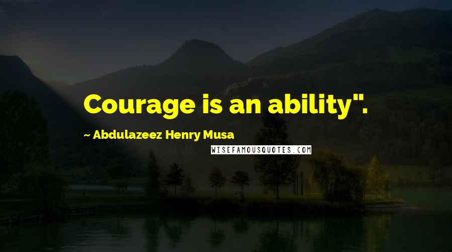 Abdulazeez Henry Musa Quotes: Courage is an ability".