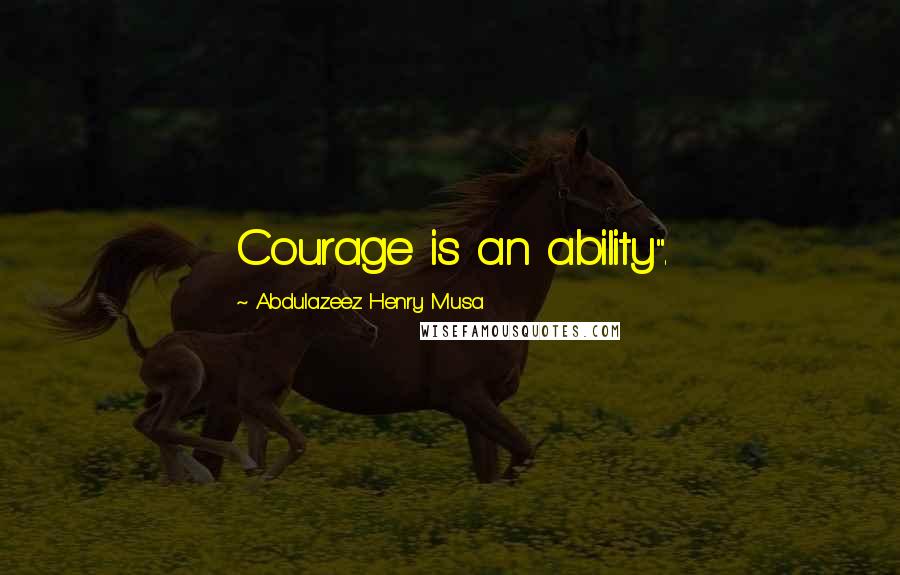 Abdulazeez Henry Musa Quotes: Courage is an ability".