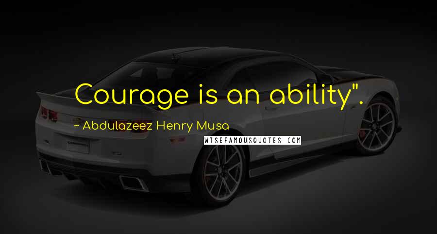 Abdulazeez Henry Musa Quotes: Courage is an ability".