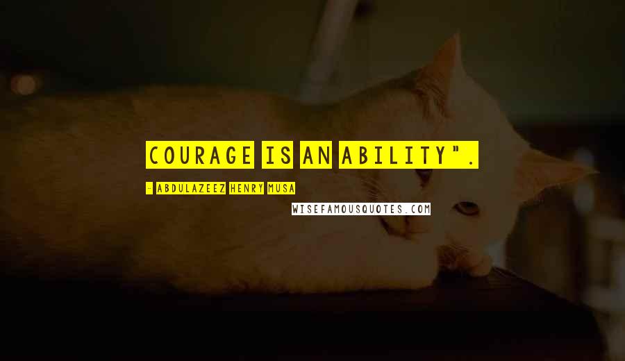 Abdulazeez Henry Musa Quotes: Courage is an ability".