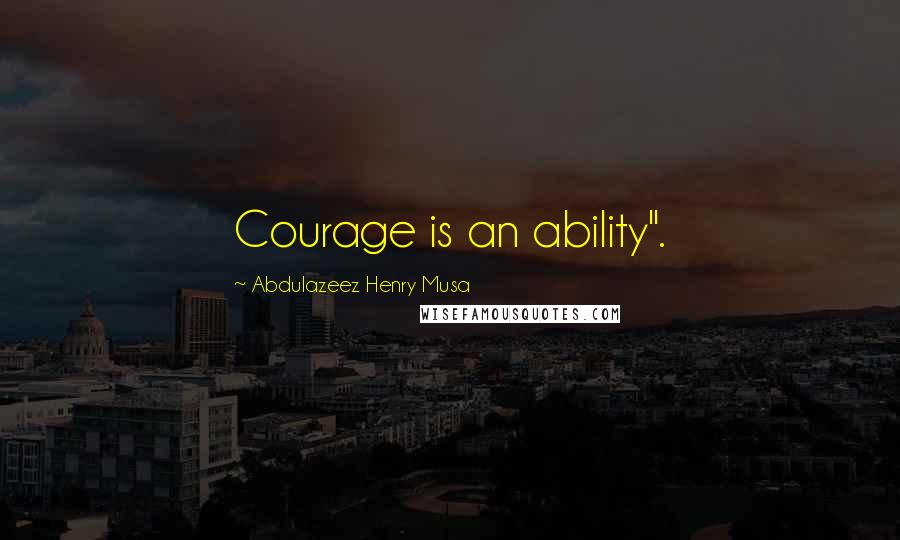 Abdulazeez Henry Musa Quotes: Courage is an ability".