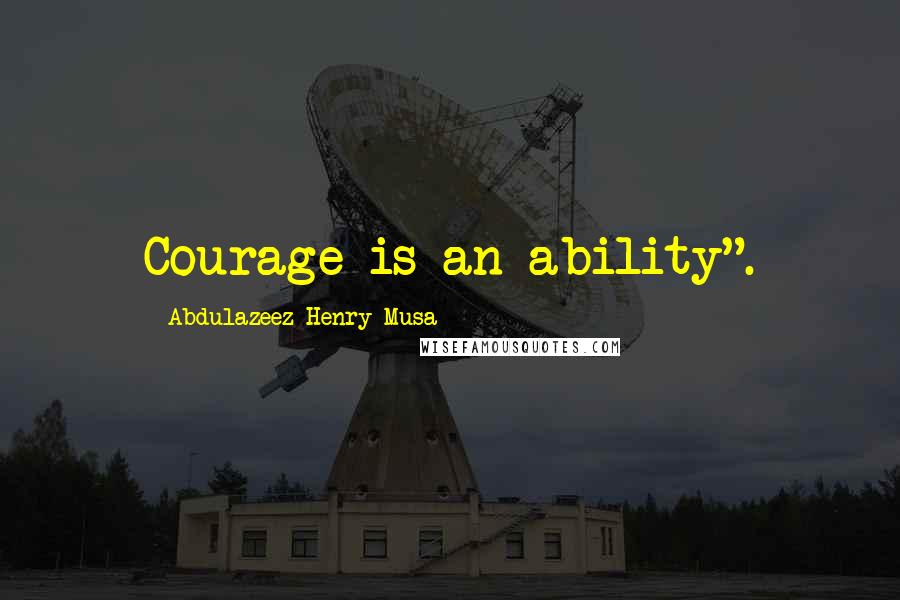 Abdulazeez Henry Musa Quotes: Courage is an ability".