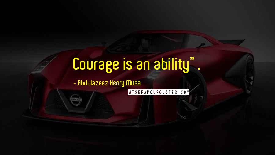 Abdulazeez Henry Musa Quotes: Courage is an ability".