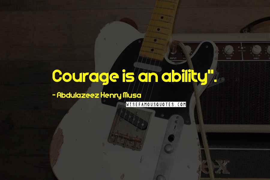 Abdulazeez Henry Musa Quotes: Courage is an ability".