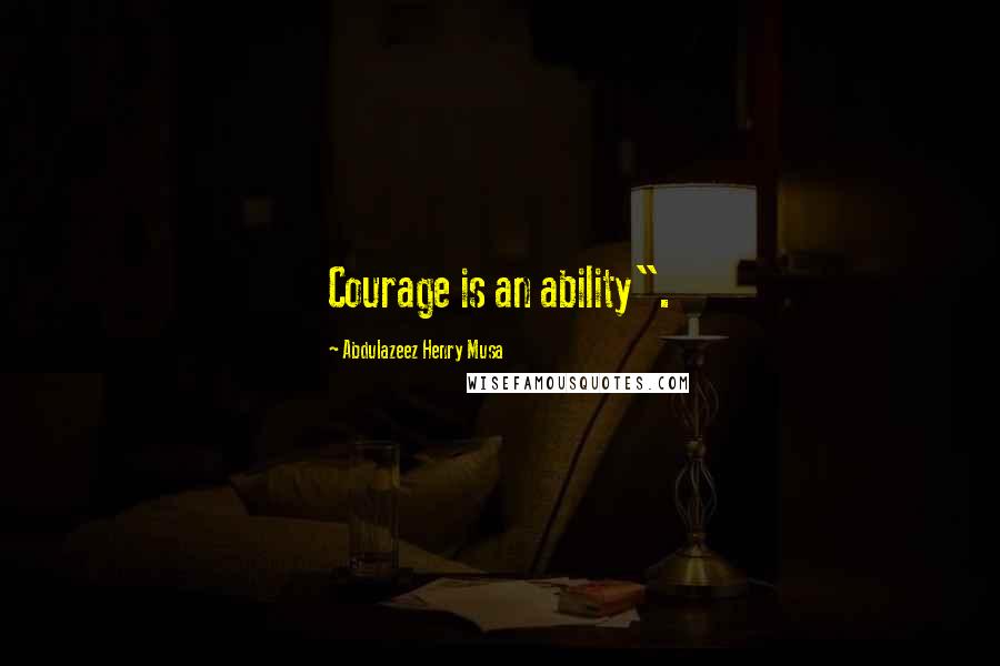 Abdulazeez Henry Musa Quotes: Courage is an ability".