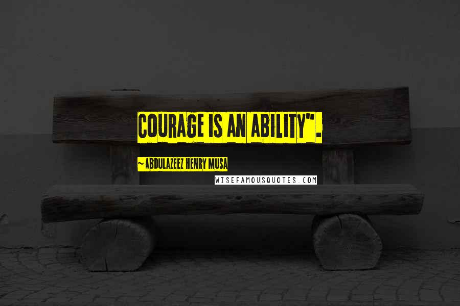 Abdulazeez Henry Musa Quotes: Courage is an ability".