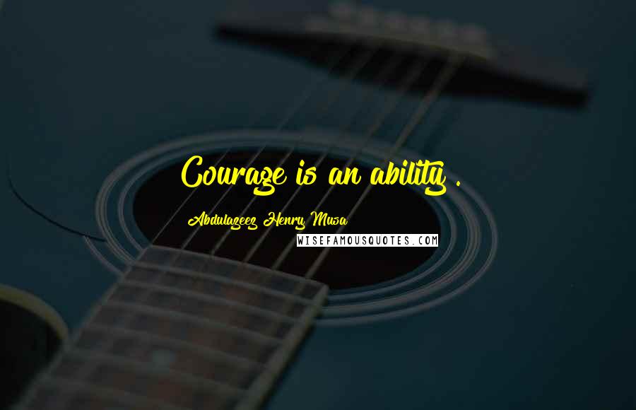 Abdulazeez Henry Musa Quotes: Courage is an ability".